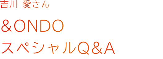吉川 愛さん &ONDO スペシャルQ&A