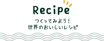 Recipe 世界のレシピにおうちでトライ！