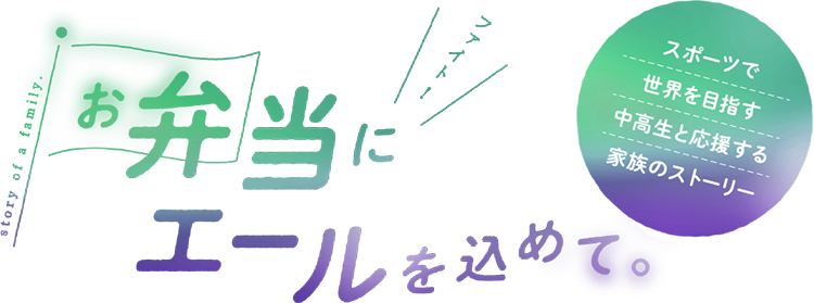 お弁当にエールを込めて。　スポーツで世界を目指す中高生とそれを応援する家族のストーリーのタイトルバナー
